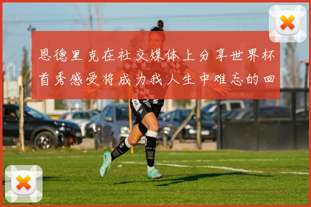 恩德里克在社交媒体上分享世界杯首秀感受将成为我人生中难忘的回忆
