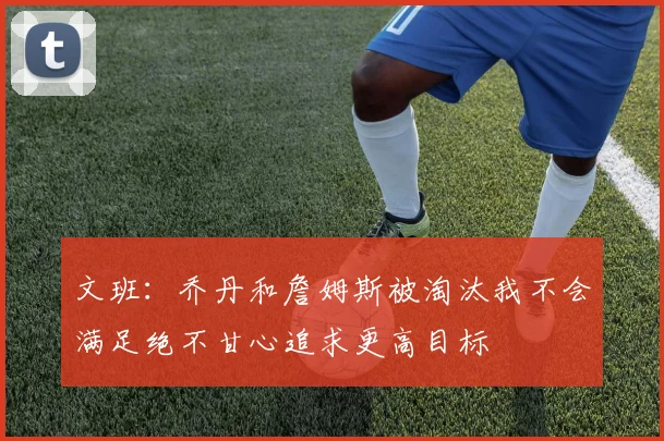 文班：乔丹和詹姆斯被淘汰我不会满足绝不甘心追求更高目标