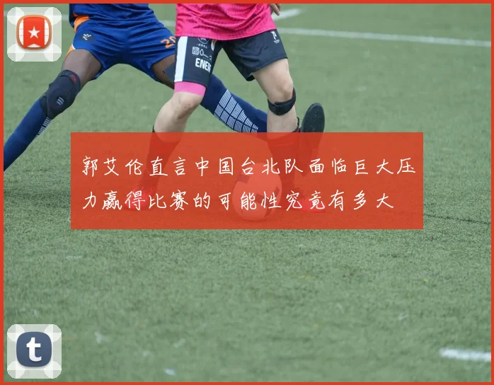 郭艾伦直言中国台北队面临巨大压力赢得比赛的可能性究竟有多大