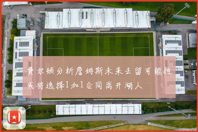 费尔顿分析詹姆斯未来去留可能性或将选择1加1合同离开湖人