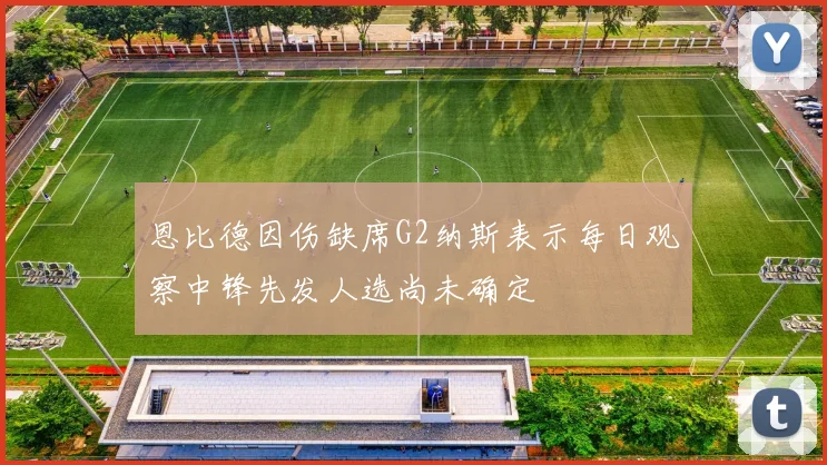 恩比德因伤缺席G2纳斯表示每日观察中锋先发人选尚未确定