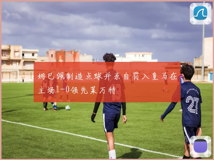 姆巴佩制造点球并亲自罚入皇马在主场1-0领先莱万特