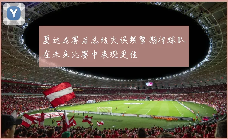 夏达龙赛后总结失误频繁期待球队在未来比赛中表现更佳