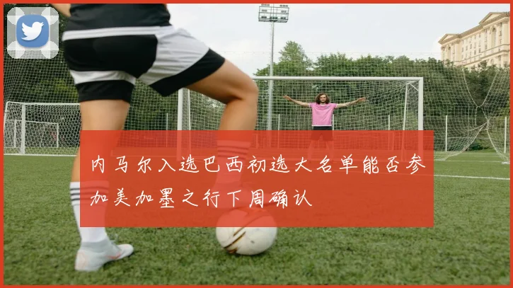 内马尔入选巴西初选大名单能否参加美加墨之行下周确认