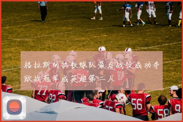 格拉斯纳执教球队最后战役成功夺欧战冠军成英超第二人