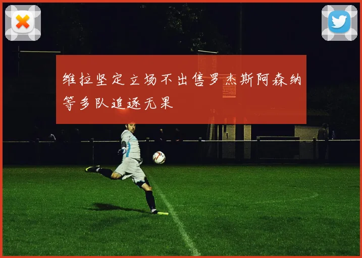 维拉坚定立场不出售罗杰斯阿森纳等多队追逐无果