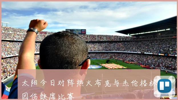 太阳今日对阵热火布克与杰伦格林因伤缺席比赛