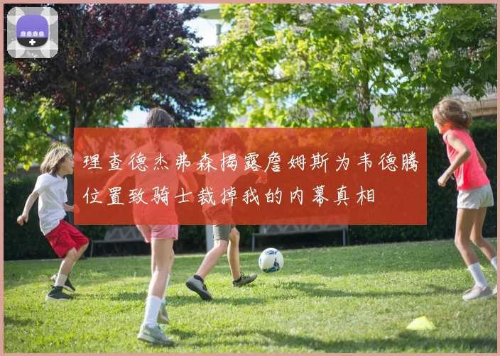 理查德杰弗森揭露詹姆斯为韦德腾位置致骑士裁掉我的内幕真相
