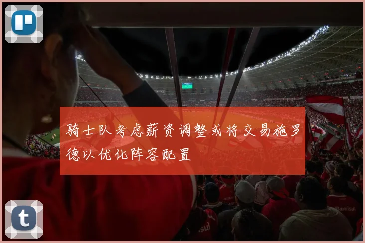 骑士队考虑薪资调整或将交易施罗德以优化阵容配置