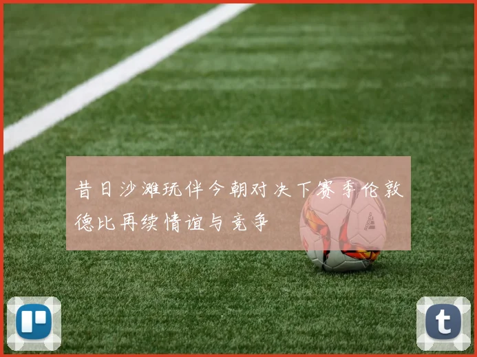 昔日沙滩玩伴今朝对决下赛季伦敦德比再续情谊与竞争