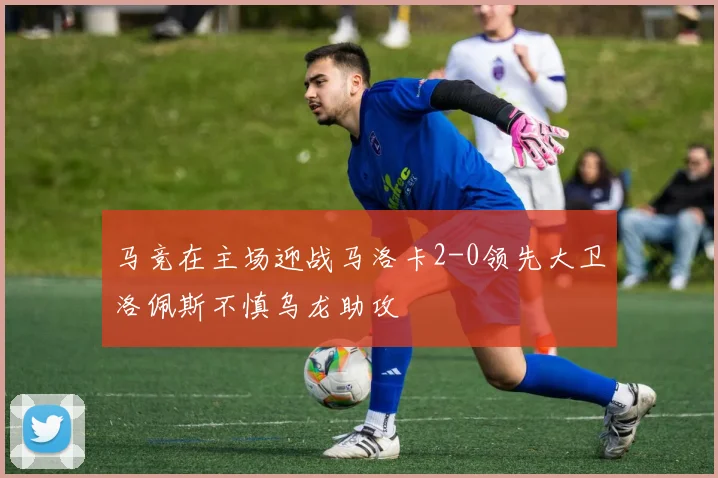 马竞在主场迎战马洛卡2-0领先大卫洛佩斯不慎乌龙助攻