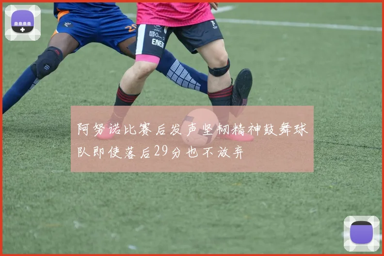 阿努诺比赛后发声坚韧精神鼓舞球队即使落后29分也不放弃