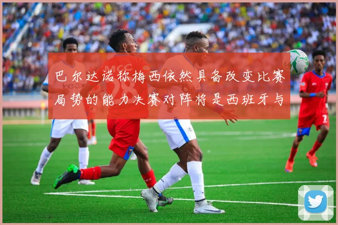 巴尔达诺称梅西依然具备改变比赛局势的能力决赛对阵将是西班牙与阿根廷
