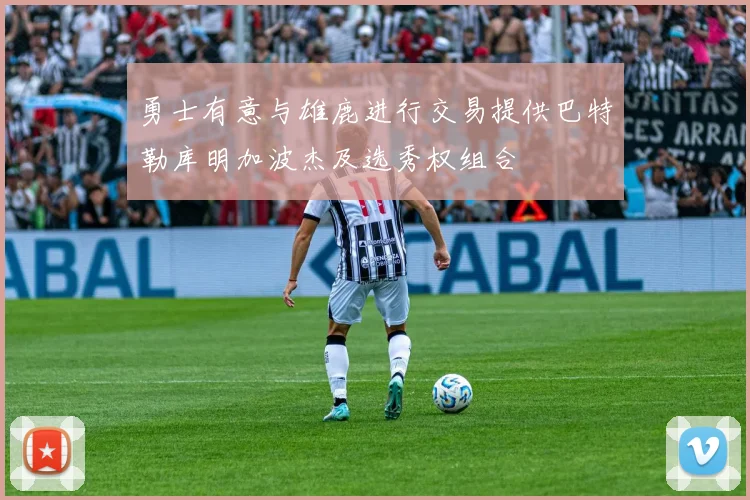 勇士有意与雄鹿进行交易提供巴特勒库明加波杰及选秀权组合