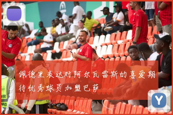佩德里表达对阿尔瓦雷斯的喜爱期待优秀球员加盟巴萨