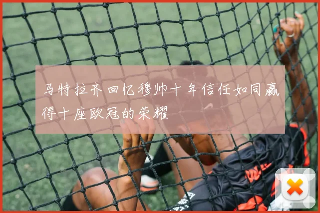 马特拉齐回忆穆帅十年信任如同赢得十座欧冠的荣耀