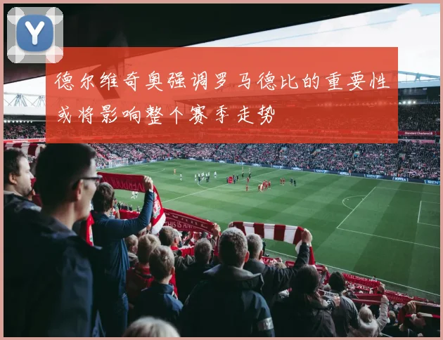 德尔维奇奥强调罗马德比的重要性或将影响整个赛季走势