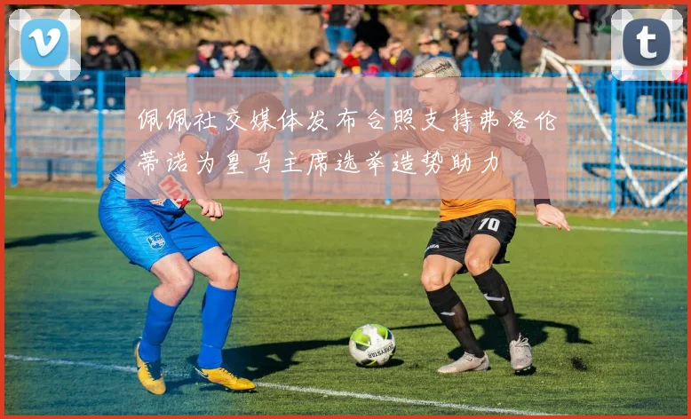 佩佩社交媒体发布合照支持弗洛伦蒂诺为皇马主席选举造势助力