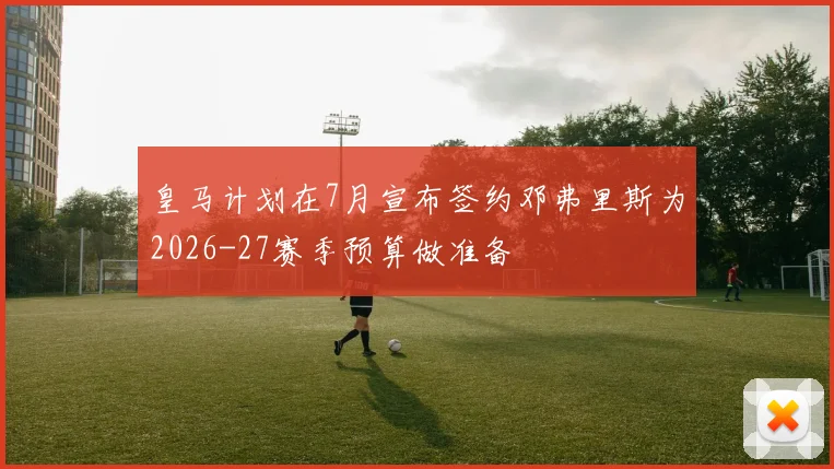 皇马计划在7月宣布签约邓弗里斯为2026-27赛季预算做准备