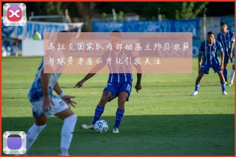 乌拉圭国家队内部动荡主帅贝尔萨与球员矛盾公开化引发关注