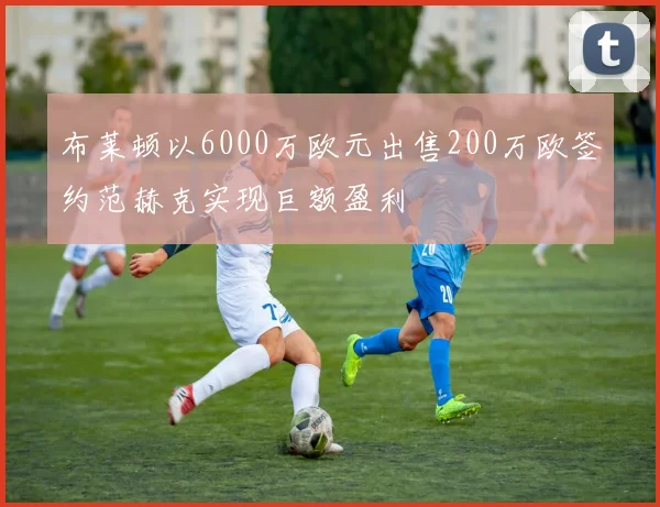 布莱顿以6000万欧元出售200万欧签约范赫克实现巨额盈利