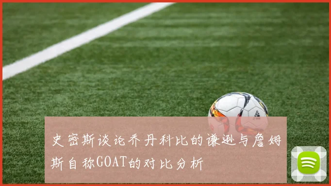 史密斯谈论乔丹科比的谦逊与詹姆斯自称GOAT的对比分析