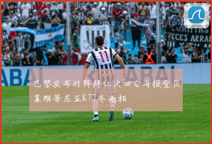 巴黎发布对阵拜仁次回合海报登贝莱维蒂尼亚K77齐亮相