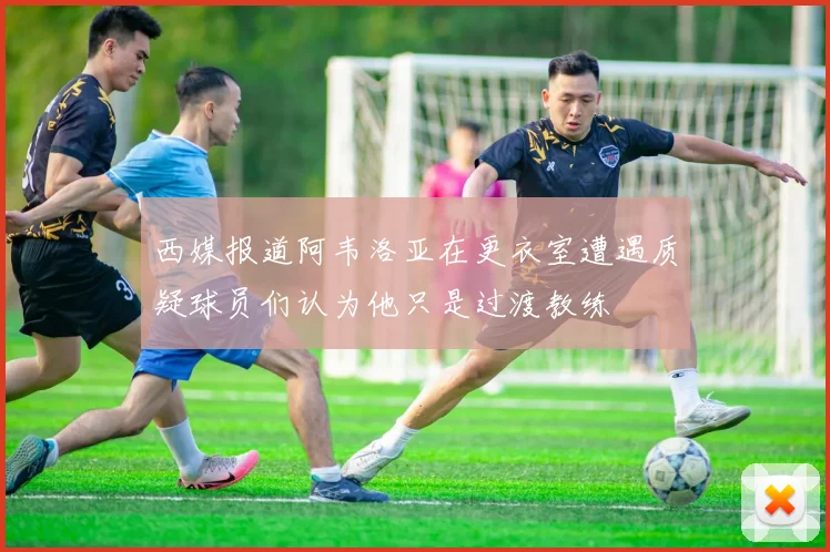 西媒报道阿韦洛亚在更衣室遭遇质疑球员们认为他只是过渡教练
