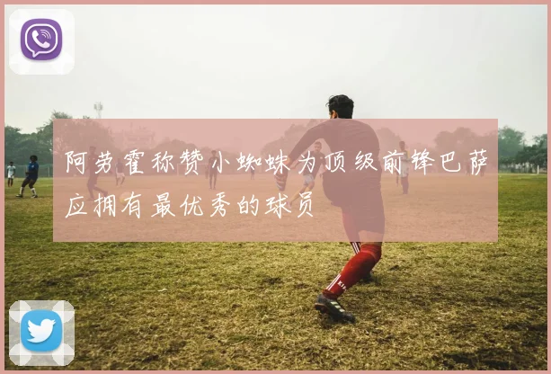 阿劳霍称赞小蜘蛛为顶级前锋巴萨应拥有最优秀的球员