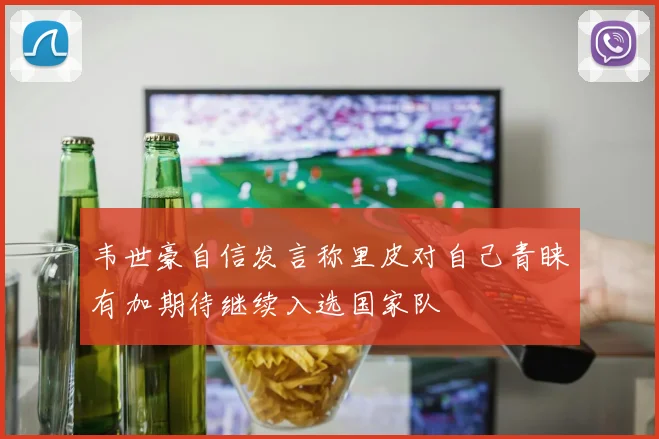 韦世豪自信发言称里皮对自己青睐有加期待继续入选国家队