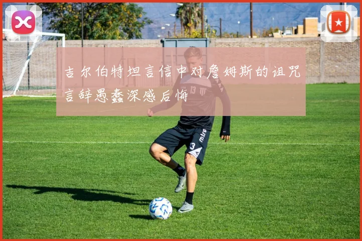 吉尔伯特坦言信中对詹姆斯的诅咒言辞愚蠢深感后悔