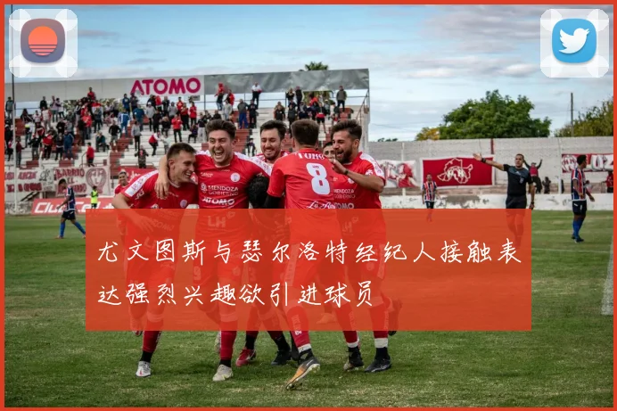 尤文图斯与瑟尔洛特经纪人接触表达强烈兴趣欲引进球员