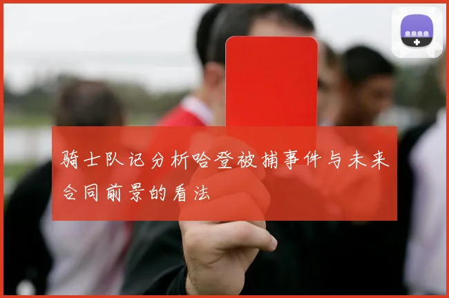 骑士队记分析哈登被捕事件与未来合同前景的看法