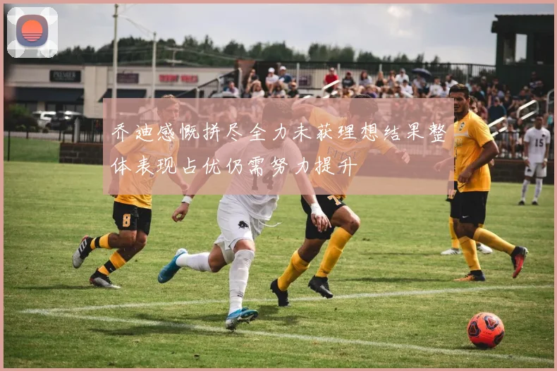 乔迪感慨拼尽全力未获理想结果整体表现占优仍需努力提升